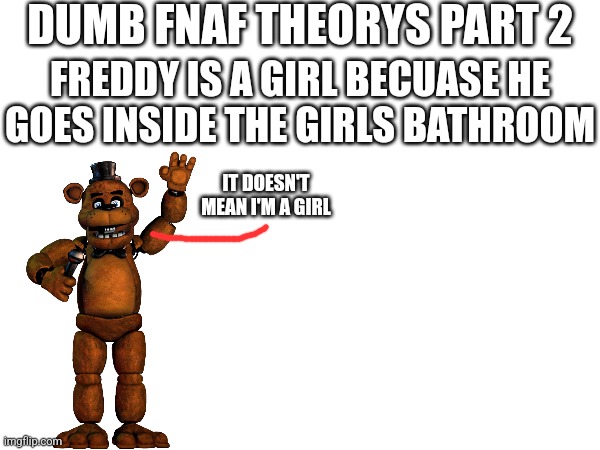 Dumb FNaF Theorys Part 2 | DUMB FNAF THEORYS PART 2; FREDDY IS A GIRL BECUASE HE GOES INSIDE THE GIRLS BATHROOM; IT DOESN'T MEAN I'M A GIRL | image tagged in fnaf | made w/ Imgflip meme maker