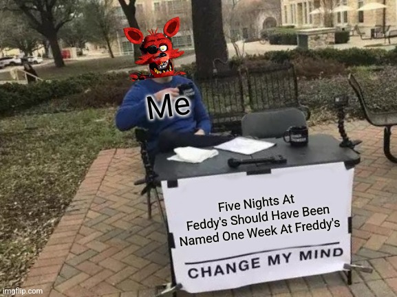Well There Is 7 Nights | Me; Five Nights At Feddy's Should Have Been Named One Week At Freddy's | image tagged in memes,change my mind | made w/ Imgflip meme maker
