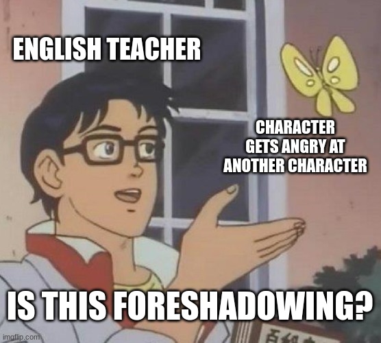 Is This A Pigeon | ENGLISH TEACHER; CHARACTER GETS ANGRY AT ANOTHER CHARACTER; IS THIS FORESHADOWING? | image tagged in memes,is this a pigeon | made w/ Imgflip meme maker