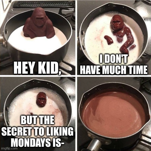 What? | HEY KID, I DON'T HAVE MUCH TIME; BUT THE SECRET TO LIKING MONDAYS IS- | image tagged in chocolate gorilla,monday | made w/ Imgflip meme maker