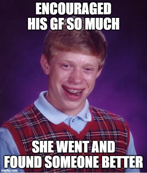 Bad Luck Brian Meme | ENCOURAGED HIS GF SO MUCH; SHE WENT AND FOUND SOMEONE BETTER | image tagged in memes,bad luck brian | made w/ Imgflip meme maker