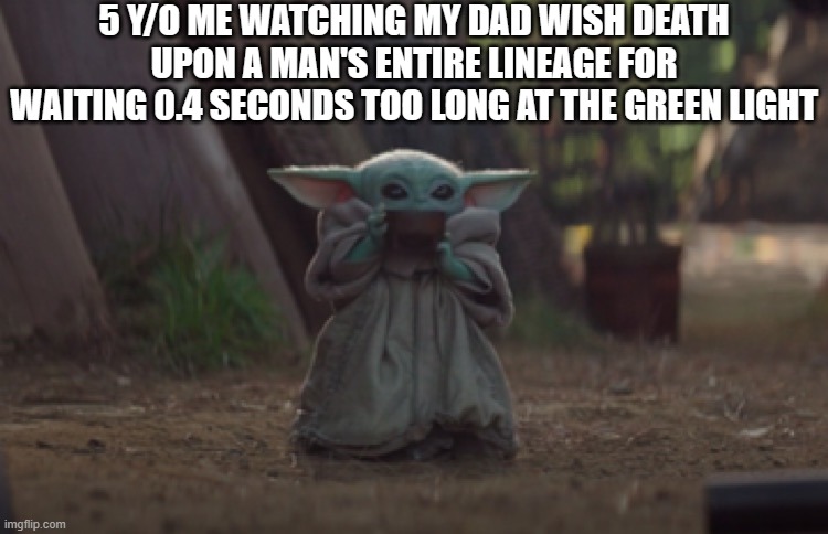 Baby Yoda sipping soup | 5 Y/O ME WATCHING MY DAD WISH DEATH UPON A MAN'S ENTIRE LINEAGE FOR WAITING 0.4 SECONDS TOO LONG AT THE GREEN LIGHT | image tagged in baby yoda sipping soup | made w/ Imgflip meme maker