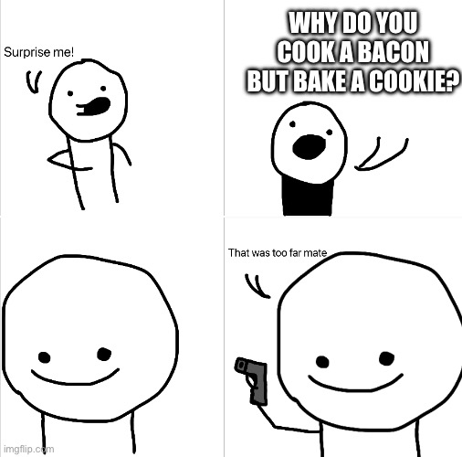 This is my own template, try it out if you want | WHY DO YOU COOK A BACON BUT BAKE A COOKIE? | image tagged in surprise me,deep thoughts,upvote if you agree | made w/ Imgflip meme maker