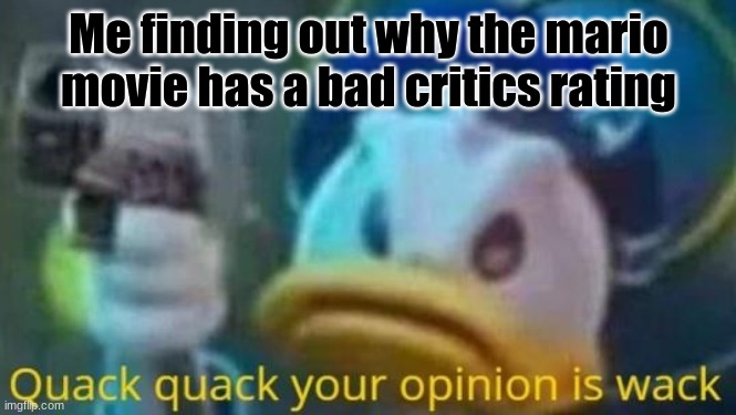 It's bc people are being woke and think their should be a gay character or wearing a dress | Me finding out why the mario movie has a bad critics rating | image tagged in quack quack your opinion is wack | made w/ Imgflip meme maker
