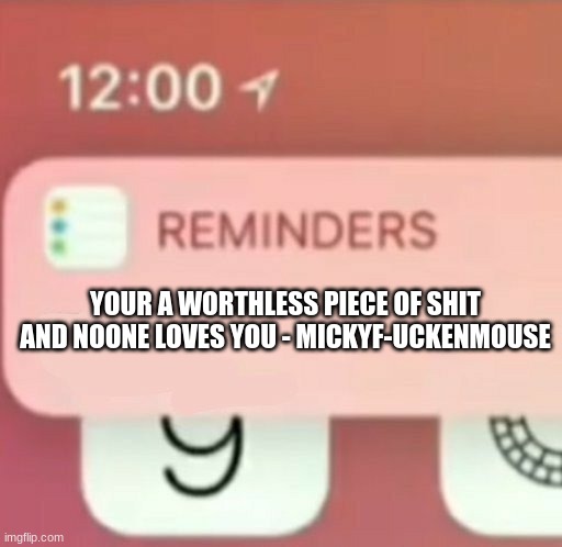 Reminder notification | YOUR A WORTHLESS PIECE OF SHIT AND NOONE LOVES YOU - MICKYF-UCKENMOUSE | image tagged in reminder notification | made w/ Imgflip meme maker