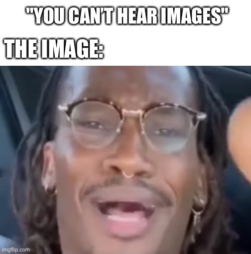 Ambatakum | "YOU CAN’T HEAR IMAGES"; THE IMAGE: | image tagged in you can't hear pictures | made w/ Imgflip meme maker