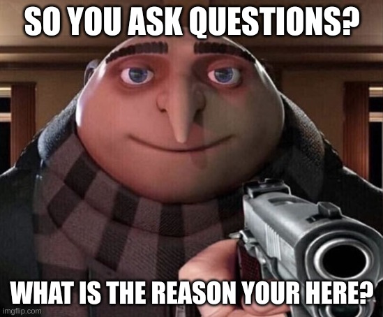 Gru Gun | SO YOU ASK QUESTIONS? WHAT IS THE REASON YOUR HERE? | image tagged in gru gun | made w/ Imgflip meme maker