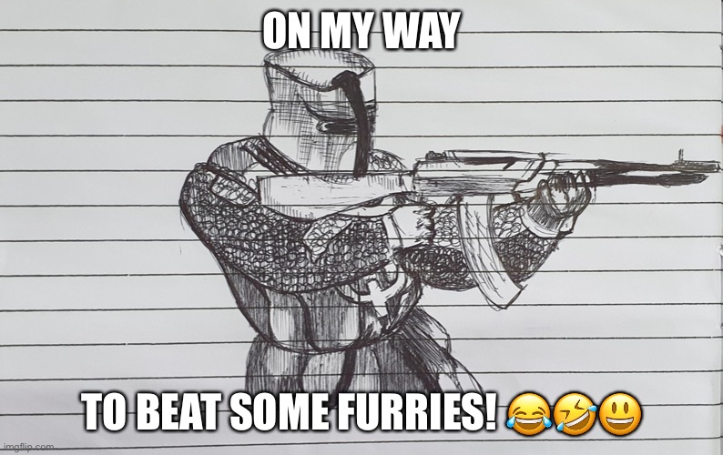 CRUSADER | ON MY WAY; TO BEAT SOME FURRIES! 😂🤣😃 | image tagged in crusader | made w/ Imgflip meme maker