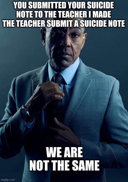 Gus Fring we are not the same | YOU SUBMITTED YOUR SUICIDE NOTE TO THE TEACHER I MADE THE TEACHER SUBMIT A SUICIDE NOTE WE ARE NOT THE SAME | image tagged in gus fring we are not the same | made w/ Imgflip meme maker