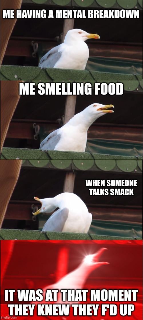 Different types of me | ME HAVING A MENTAL BREAKDOWN; ME SMELLING FOOD; WHEN SOMEONE TALKS SMACK; IT WAS AT THAT MOMENT THEY KNEW THEY F'D UP | image tagged in memes,inhaling seagull | made w/ Imgflip meme maker