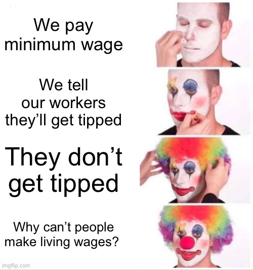 This is so true and sad | We pay minimum wage; We tell our workers they’ll get tipped; They don’t get tipped; Why can’t people make living wages? | image tagged in memes,clown applying makeup | made w/ Imgflip meme maker