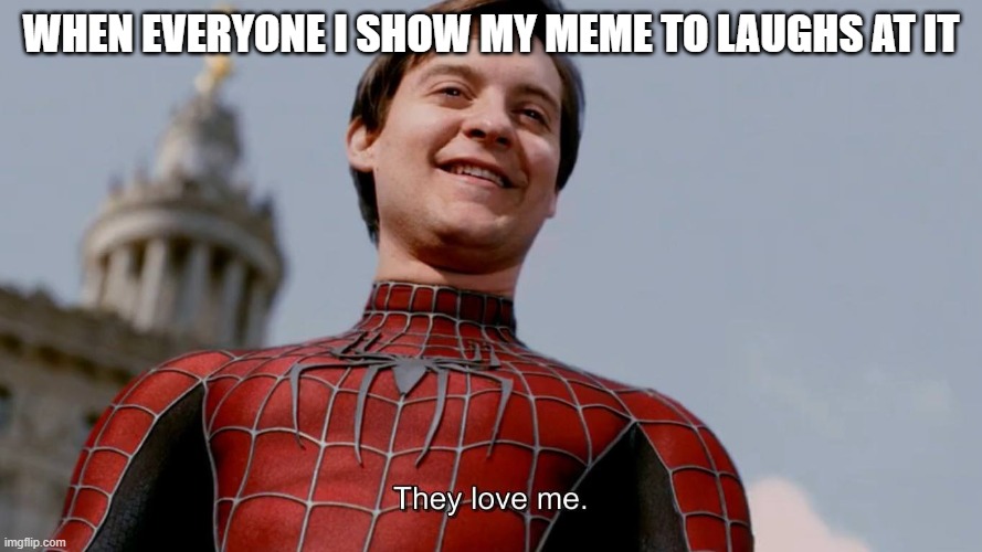 They Love Me | WHEN EVERYONE I SHOW MY MEME TO LAUGHS AT IT | image tagged in they love me | made w/ Imgflip meme maker