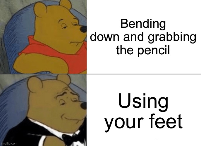 Tuxedo Winnie The Pooh | Bending down and grabbing the pencil; Using your feet | image tagged in memes,tuxedo winnie the pooh | made w/ Imgflip meme maker