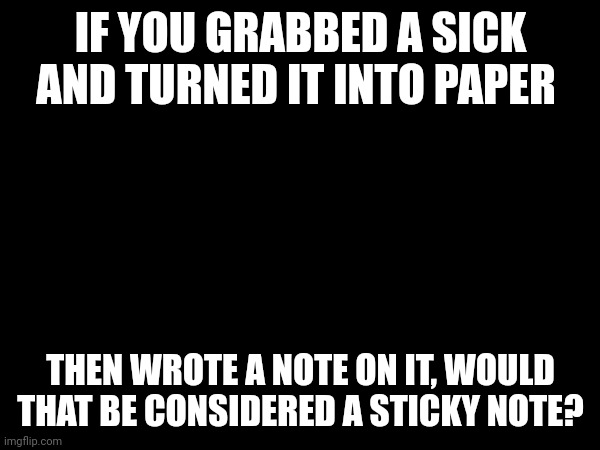 Sticky note | IF YOU GRABBED A SICK AND TURNED IT INTO PAPER; THEN WROTE A NOTE ON IT, WOULD THAT BE CONSIDERED A STICKY NOTE? | image tagged in pun | made w/ Imgflip meme maker