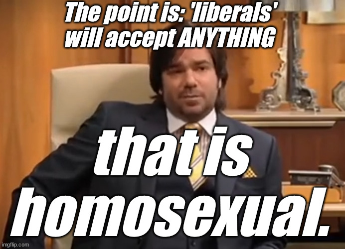 Moss is Boss, Roy may Annoy, Jen looks a bit like a man | The point is: 'liberals' will accept ANYTHING that is homosexual. | image tagged in moss is boss roy may annoy jen looks a bit like a man | made w/ Imgflip meme maker