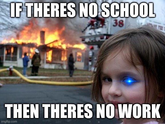 Disaster Girl | IF THERES NO SCHOOL; THEN THERES NO WORK | image tagged in memes,disaster girl | made w/ Imgflip meme maker