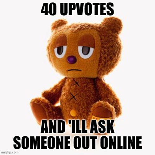 this is stupid | 40 UPVOTES; AND 'ILL ASK SOMEONE OUT ONLINE | image tagged in pj plush | made w/ Imgflip meme maker