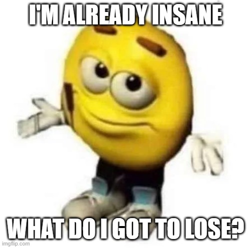 just saying emoji | I'M ALREADY INSANE WHAT DO I GOT TO LOSE? | image tagged in just saying emoji | made w/ Imgflip meme maker