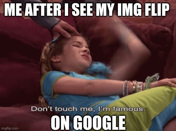 Make it happen peasants | ME AFTER I SEE MY IMG FLIP; ON GOOGLE | image tagged in don't touch me i'm famous | made w/ Imgflip meme maker