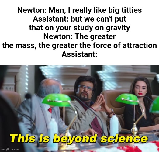 This is beyond science | Newton: Man, I really like big titties

Assistant: but we can't put that on your study on gravity
Newton: The greater the mass, the greater the force of attraction
Assistant: | image tagged in this is beyond science,science,newton,mass | made w/ Imgflip meme maker