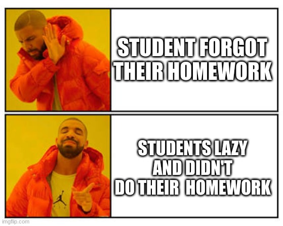 No - Yes | STUDENT FORGOT THEIR HOMEWORK; STUDENTS LAZY AND DIDN'T DO THEIR  HOMEWORK | image tagged in no - yes | made w/ Imgflip meme maker