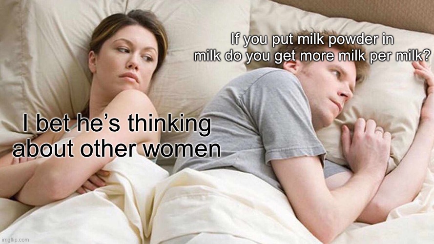But hey that’s just a theory, a milk theory. | If you put milk powder in milk do you get more milk per milk? I bet he’s thinking about other women | image tagged in memes,i bet he's thinking about other women | made w/ Imgflip meme maker