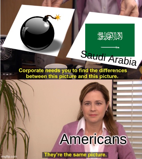 If this wasn't true I wouldn't say it | Saudi Arabia; Americans | image tagged in memes,they're the same picture | made w/ Imgflip meme maker