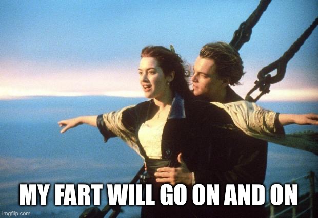 My fart will go on | MY FART WILL GO ON AND ON | image tagged in titanic | made w/ Imgflip meme maker