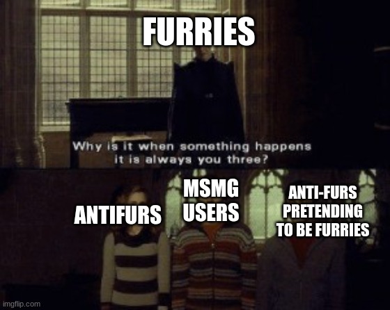 like fr tho | FURRIES; ANTI-FURS PRETENDING TO BE FURRIES; MSMG USERS; ANTIFURS | image tagged in why is it when something happens it is always you three | made w/ Imgflip meme maker