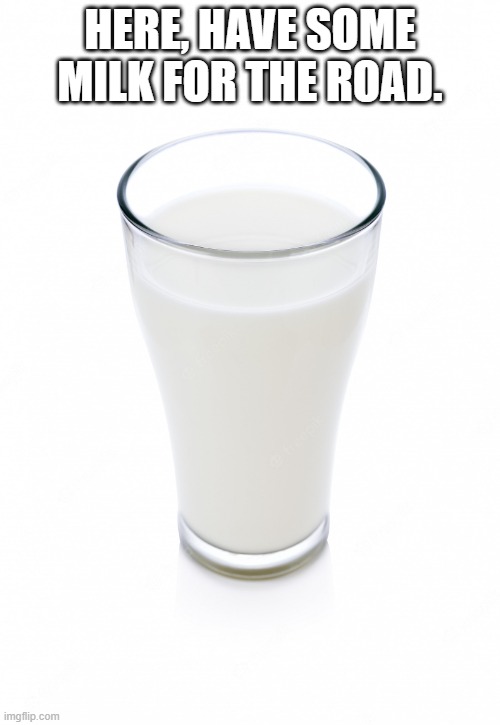 here. | HERE, HAVE SOME MILK FOR THE ROAD. | image tagged in glass of milk | made w/ Imgflip meme maker