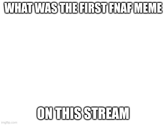 Blank White Template | WHAT WAS THE FIRST FNAF MEME; ON THIS STREAM | image tagged in blank white template | made w/ Imgflip meme maker