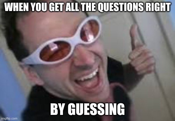Less go | WHEN YOU GET ALL THE QUESTIONS RIGHT; BY GUESSING | image tagged in les go | made w/ Imgflip meme maker