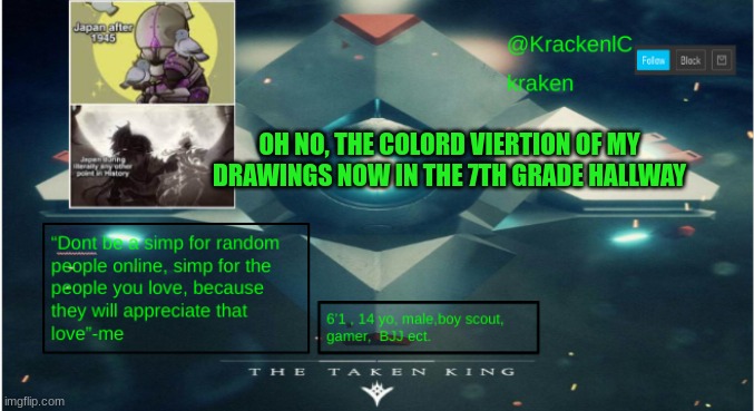 kraken destiny temp | OH NO, THE COLORD VIERTION OF MY DRAWINGS NOW IN THE 7TH GRADE HALLWAY | image tagged in kraken destiny temp | made w/ Imgflip meme maker