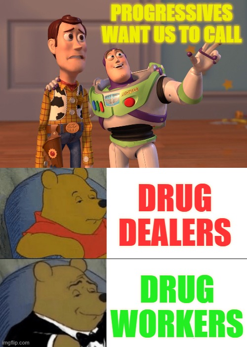 Have You Heard? | PROGRESSIVES WANT US TO CALL; DRUG DEALERS; DRUG WORKERS | image tagged in memes,x x everywhere,tuxedo winnie the pooh,politics,drug dealer,worker | made w/ Imgflip meme maker