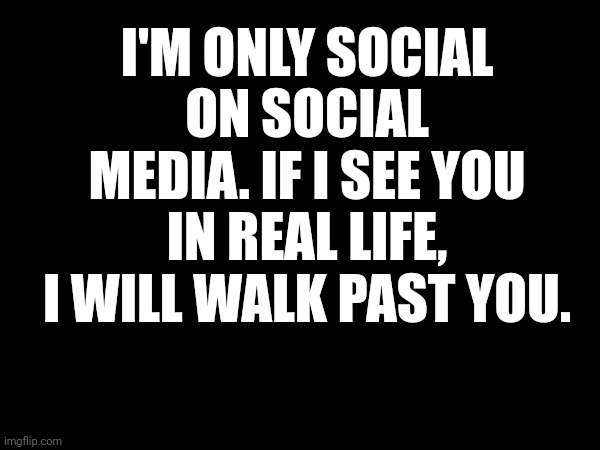 I saw this somewhere... I don't remember where | I'M ONLY SOCIAL ON SOCIAL MEDIA. IF I SEE YOU IN REAL LIFE, I WILL WALK PAST YOU. | image tagged in introvert,introverts,social media | made w/ Imgflip meme maker