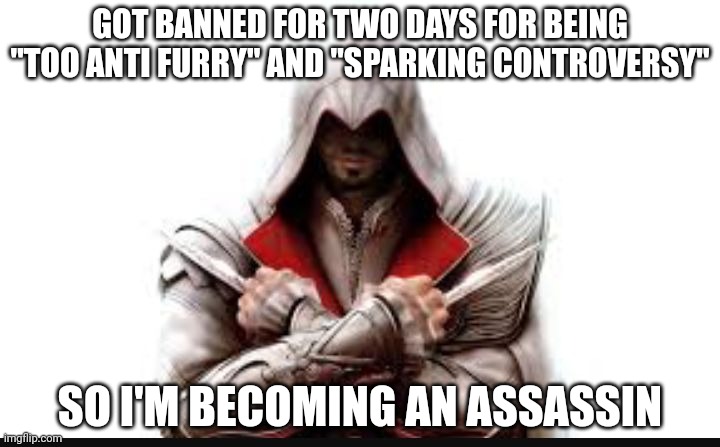 team change | GOT BANNED FOR TWO DAYS FOR BEING "TOO ANTI FURRY" AND "SPARKING CONTROVERSY"; SO I'M BECOMING AN ASSASSIN | image tagged in assassins creed,theres no such thing as too anti furry | made w/ Imgflip meme maker