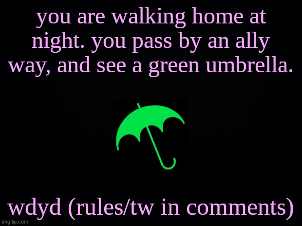 rules/tw in comments | you are walking home at night. you pass by an ally way, and see a green umbrella. wdyd (rules/tw in comments) | image tagged in black background | made w/ Imgflip meme maker