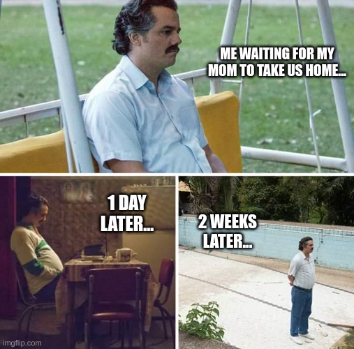 legend says hes still waiting to this day... | ME WAITING FOR MY MOM TO TAKE US HOME... 1 DAY LATER... 2 WEEKS LATER... | image tagged in memes,sad pablo escobar | made w/ Imgflip meme maker