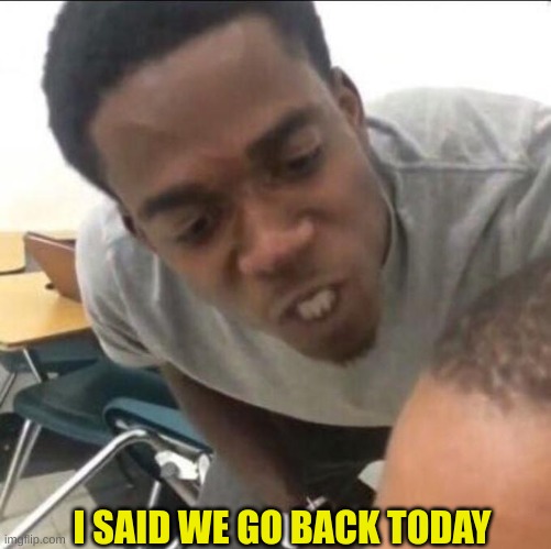 I said we (insert whatever) today | I SAID WE GO BACK TODAY | image tagged in i said we insert whatever today | made w/ Imgflip meme maker