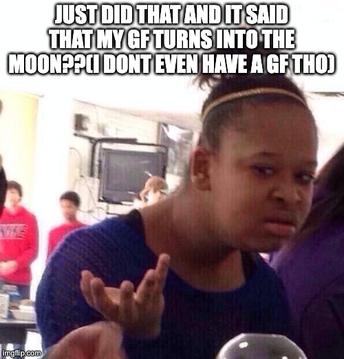 Black Girl Wat Meme | JUST DID THAT AND IT SAID THAT MY GF TURNS INTO THE MOON??(I DONT EVEN HAVE A GF THO) | image tagged in memes,black girl wat | made w/ Imgflip meme maker