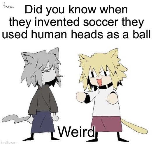 Neco arc and chaos neco arc | Did you know when they invented soccer they used human heads as a ball; Weird | image tagged in neco arc and chaos neco arc | made w/ Imgflip meme maker
