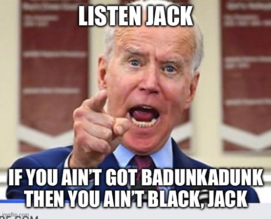Joe Biden no malarkey | LISTEN JACK; IF YOU AIN’T GOT BADUNKADUNK THEN YOU AIN’T BLACK, JACK | image tagged in joe biden no malarkey | made w/ Imgflip meme maker