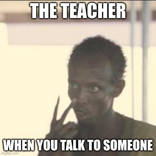 Look At Me Meme | THE TEACHER; WHEN YOU TALK TO SOMEONE | image tagged in memes,look at me | made w/ Imgflip meme maker
