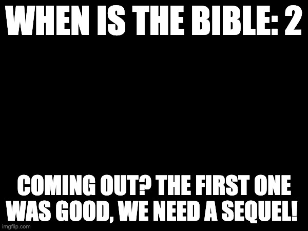 WHEN IS THE BIBLE: 2; COMING OUT? THE FIRST ONE WAS GOOD, WE NEED A SEQUEL! | made w/ Imgflip meme maker