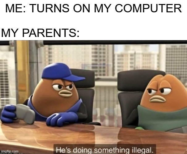 Is this not true tho (also this is my first meme) | MY PARENTS:; ME: TURNS ON MY COMPUTER | image tagged in he's doing something illegal | made w/ Imgflip meme maker