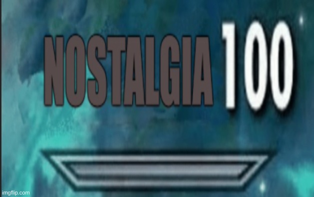 Nostalgia 100 | image tagged in nostalgia 100 | made w/ Imgflip meme maker