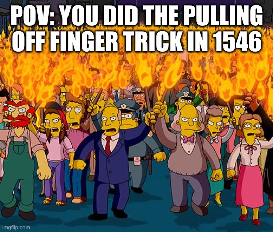 angry mob | POV: YOU DID THE PULLING OFF FINGER TRICK IN 1546 | image tagged in angry mob | made w/ Imgflip meme maker