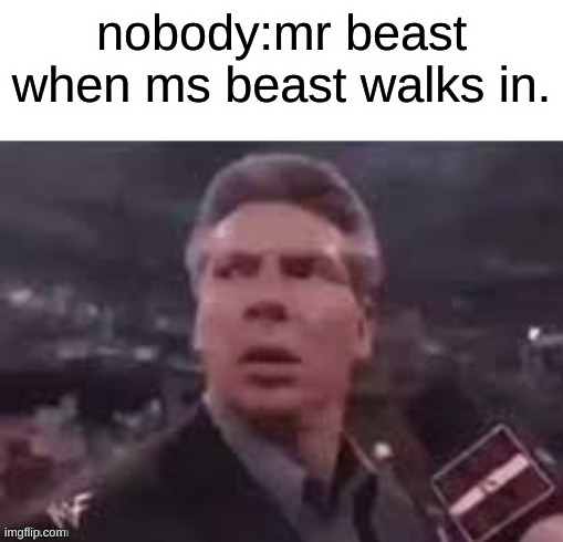fr | nobody:mr beast when ms beast walks in. | image tagged in x when x walks in,memes,fun | made w/ Imgflip meme maker