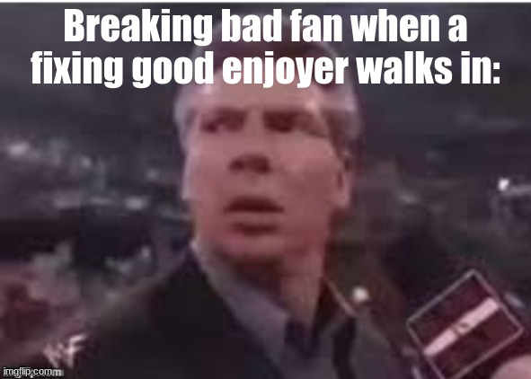 Braking bad ? | Breaking bad fan when a fixing good enjoyer walks in: | image tagged in breaking bad,funny,reality | made w/ Imgflip meme maker