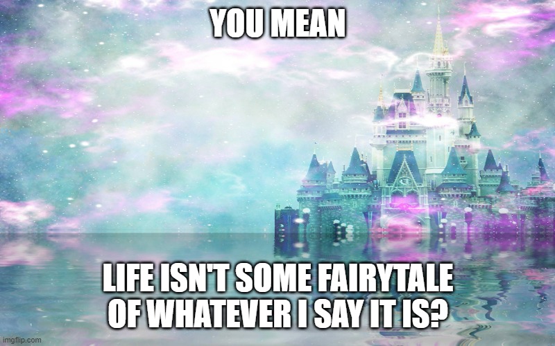 Fairytale castle | YOU MEAN LIFE ISN'T SOME FAIRYTALE OF WHATEVER I SAY IT IS? | image tagged in fairytale castle | made w/ Imgflip meme maker